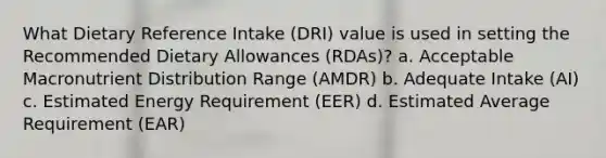 What Dietary Reference Intake (DRI) value is used in setting the Recommended Dietary Allowances (RDAs)? a. Acceptable Macronutrient Distribution Range (AMDR) b. Adequate Intake (AI) c. Estimated Energy Requirement (EER) d. Estimated Average Requirement (EAR)