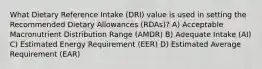 What Dietary Reference Intake (DRI) value is used in setting the Recommended Dietary Allowances (RDAs)? A) Acceptable Macronutrient Distribution Range (AMDR) B) Adequate Intake (AI) C) Estimated Energy Requirement (EER) D) Estimated Average Requirement (EAR)