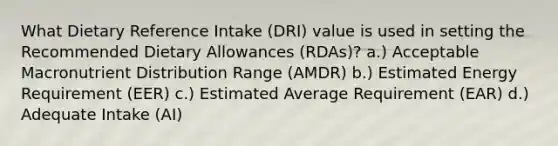 What Dietary Reference Intake (DRI) value is used in setting the Recommended Dietary Allowances (RDAs)? a.) Acceptable Macronutrient Distribution Range (AMDR) b.) Estimated Energy Requirement (EER) c.) Estimated Average Requirement (EAR) d.) Adequate Intake (AI)