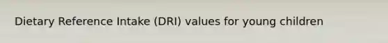 Dietary Reference Intake (DRI) values for young children