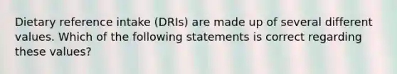 Dietary reference intake (DRIs) are made up of several different values. Which of the following statements is correct regarding these values?