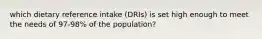 which dietary reference intake (DRIs) is set high enough to meet the needs of 97-98% of the population?