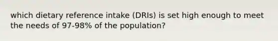 which dietary reference intake (DRIs) is set high enough to meet the needs of 97-98% of the population?