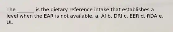 The _______ is the dietary reference intake that establishes a level when the EAR is not available. a. AI b. DRI c. EER d. RDA e. UL