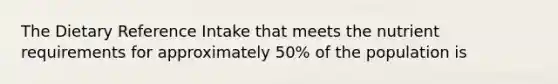 The Dietary Reference Intake that meets the nutrient requirements for approximately 50% of the population is