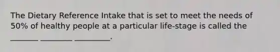 The Dietary Reference Intake that is set to meet the needs of 50% of healthy people at a particular life-stage is called the _______ ________ _________.