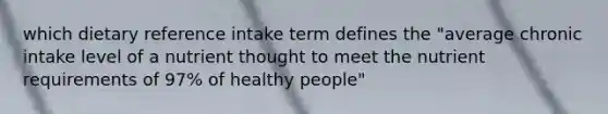 which dietary reference intake term defines the "average chronic intake level of a nutrient thought to meet the nutrient requirements of 97% of healthy people"