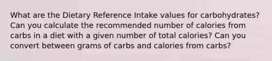 What are the Dietary Reference Intake values for carbohydrates? Can you calculate the recommended number of calories from carbs in a diet with a given number of total calories? Can you convert between grams of carbs and calories from carbs?