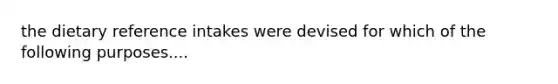 the dietary reference intakes were devised for which of the following purposes....