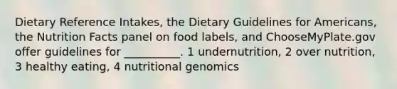 Dietary Reference Intakes, the Dietary Guidelines for Americans, the Nutrition Facts panel on food labels, and ChooseMyPlate.gov offer guidelines for __________. 1 undernutrition, 2 over nutrition, 3 healthy eating, 4 nutritional genomics