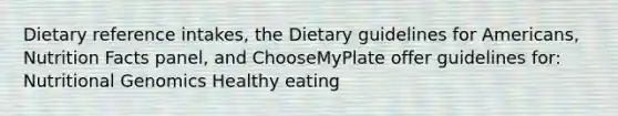 Dietary reference intakes, the Dietary guidelines for Americans, Nutrition Facts panel, and ChooseMyPlate offer guidelines for: Nutritional Genomics Healthy eating