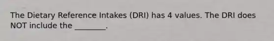 The Dietary Reference Intakes (DRI) has 4 values. The DRI does NOT include the ________.