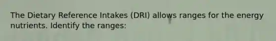 The Dietary Reference Intakes (DRI) allows ranges for the energy nutrients. Identify the ranges: