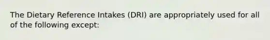 The Dietary Reference Intakes (DRI) are appropriately used for all of the following except: