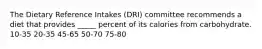 The Dietary Reference Intakes (DRI) committee recommends a diet that provides _____ percent of its calories from carbohydrate. 10-35 20-35 45-65 50-70 75-80