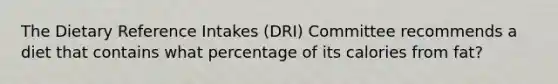 The Dietary Reference Intakes (DRI) Committee recommends a diet that contains what percentage of its calories from fat?