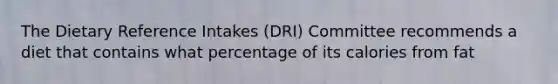 The Dietary Reference Intakes (DRI) Committee recommends a diet that contains what percentage of its calories from fat