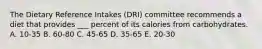 The Dietary Reference Intakes (DRI) committee recommends a diet that provides ___ percent of its calories from carbohydrates. A. 10-35 B. 60-80 C. 45-65 D. 35-65 E. 20-30