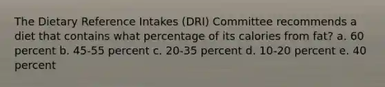 The Dietary Reference Intakes (DRI) Committee recommends a diet that contains what percentage of its calories from fat? a. 60 percent b. 45-55 percent c. 20-35 percent d. 10-20 percent e. 40 percent