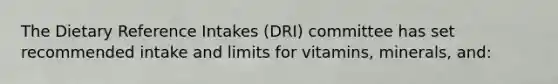 The Dietary Reference Intakes (DRI) committee has set recommended intake and limits for vitamins, minerals, and: