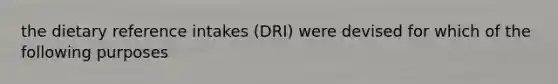 the dietary reference intakes (DRI) were devised for which of the following purposes