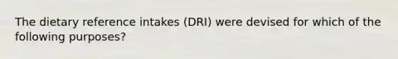 The dietary reference intakes (DRI) were devised for which of the following purposes?