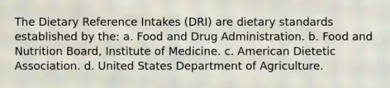 The Dietary Reference Intakes (DRI) are dietary standards established by the: a. Food and Drug Administration. b. Food and Nutrition Board, Institute of Medicine. c. American Dietetic Association. d. United States Department of Agriculture.