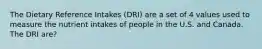 The Dietary Reference Intakes (DRI) are a set of 4 values used to measure the nutrient intakes of people in the U.S. and Canada. The DRI are?