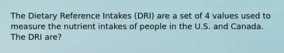 The Dietary Reference Intakes (DRI) are a set of 4 values used to measure the nutrient intakes of people in the U.S. and Canada. The DRI are?