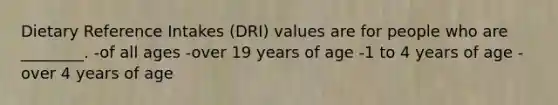 Dietary Reference Intakes (DRI) values are for people who are ________. -of all ages -over 19 years of age -1 to 4 years of age -over 4 years of age