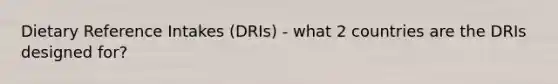 Dietary Reference Intakes (DRIs) - what 2 countries are the DRIs designed for?