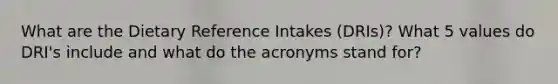 What are the Dietary Reference Intakes (DRIs)? What 5 values do DRI's include and what do the acronyms stand for?