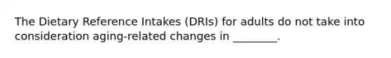 The Dietary Reference Intakes (DRIs) for adults do not take into consideration aging-related changes in ________.