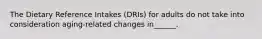 The Dietary Reference Intakes (DRIs) for adults do not take into consideration aging-related changes in______.