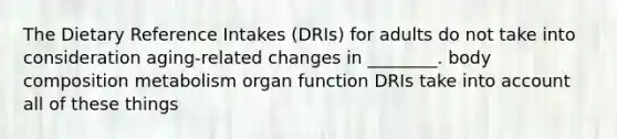 The Dietary Reference Intakes (DRIs) for adults do not take into consideration aging-related changes in ________. body composition metabolism organ function DRIs take into account all of these things