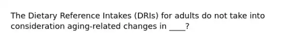 The Dietary Reference Intakes (DRIs) for adults do not take into consideration aging-related changes in ____?