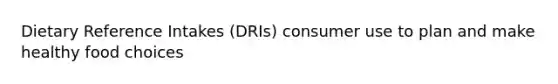 Dietary Reference Intakes (DRIs) consumer use to plan and make healthy food choices