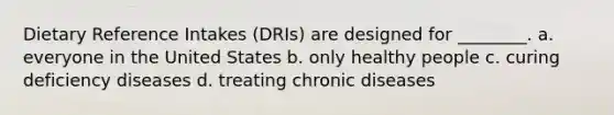 Dietary Reference Intakes (DRIs) are designed for ________. a. everyone in the United States b. only healthy people c. curing deficiency diseases d. treating chronic diseases