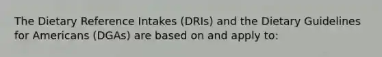 The Dietary Reference Intakes (DRIs) and the Dietary Guidelines for Americans (DGAs) are based on and apply to: