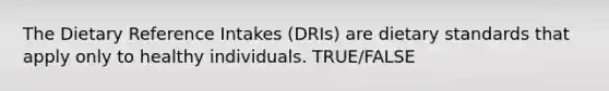 The Dietary Reference Intakes (DRIs) are dietary standards that apply only to healthy individuals. TRUE/FALSE