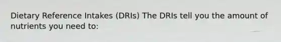 Dietary Reference Intakes (DRIs) The DRIs tell you the amount of nutrients you need to: