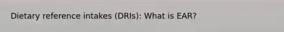 Dietary reference intakes (DRIs): What is EAR?