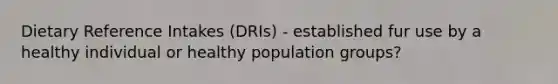 Dietary Reference Intakes (DRIs) - established fur use by a healthy individual or healthy population groups?