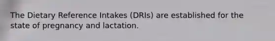 The Dietary Reference Intakes (DRIs) are established for the state of pregnancy and lactation.