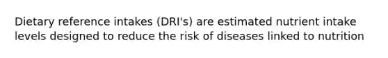 Dietary reference intakes (DRI's) are estimated nutrient intake levels designed to reduce the risk of diseases linked to nutrition