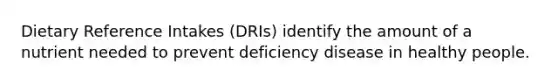 Dietary Reference Intakes (DRIs) identify the amount of a nutrient needed to prevent deficiency disease in healthy people.