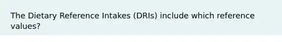 The Dietary Reference Intakes (DRIs) include which reference values?