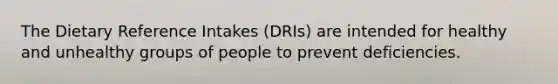 The Dietary Reference Intakes (DRIs) are intended for healthy and unhealthy groups of people to prevent deficiencies.