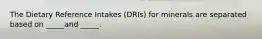 The Dietary Reference Intakes (DRIs) for minerals are separated based on _____and _____.