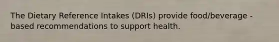 The Dietary Reference Intakes (DRIs) provide food/beverage -based recommendations to support health.